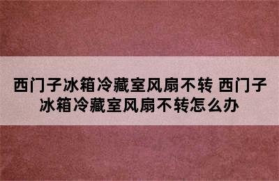 西门子冰箱冷藏室风扇不转 西门子冰箱冷藏室风扇不转怎么办